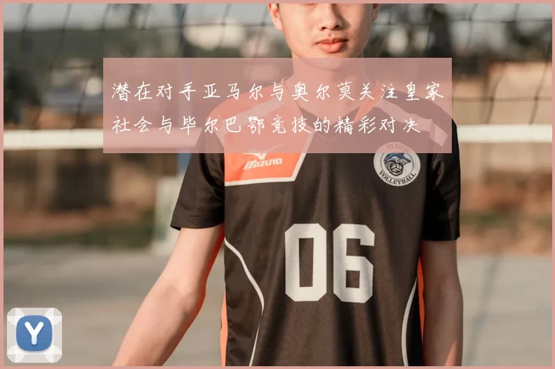 潜在对手亚马尔与奥尔莫关注皇家社会与毕尔巴鄂竞技的精彩对决