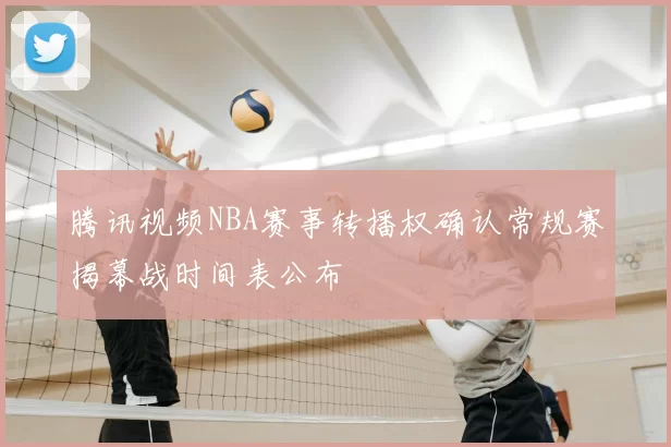 腾讯视频NBA赛事转播权确认常规赛揭幕战时间表公布