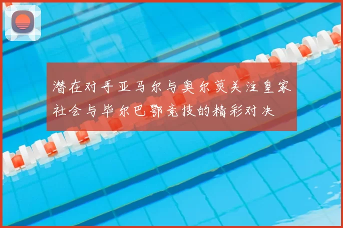 潜在对手亚马尔与奥尔莫关注皇家社会与毕尔巴鄂竞技的精彩对决