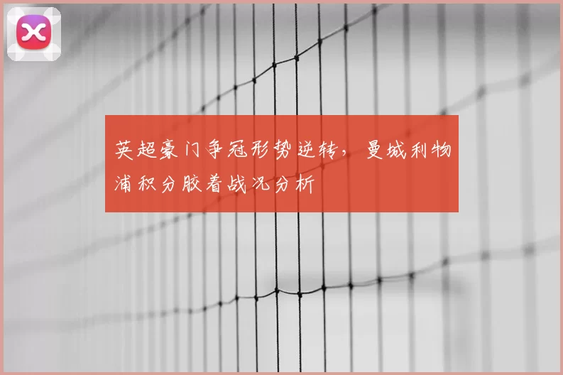 英超豪门争冠形势逆转，曼城利物浦积分胶着战况分析