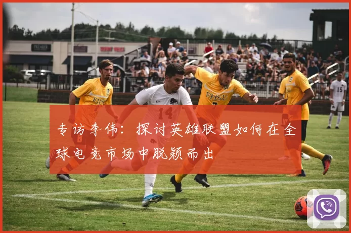 专访李伟:探讨英雄联盟如何在全球电竞市场中脱颖而出