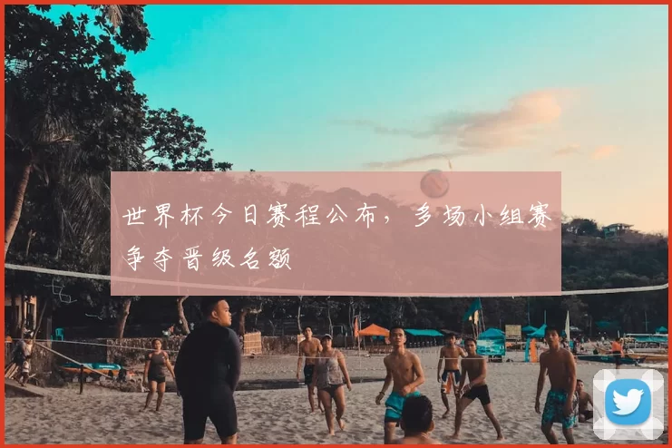 世界杯今日赛程公布,多场小组赛争夺晋级名额
