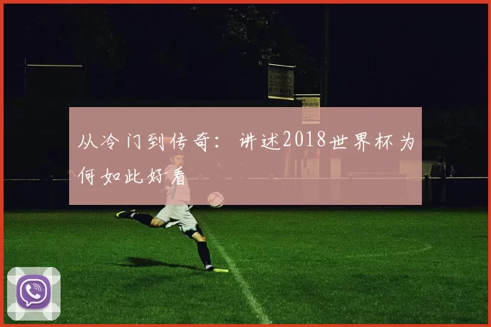 从冷门到传奇:讲述2018世界杯为何如此好看