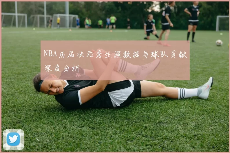 NBA历届状元秀生涯数据与球队贡献深度分析