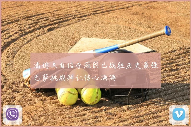 潘德夫自信夺冠因已战胜历史最强巴萨挑战拜仁信心满满
