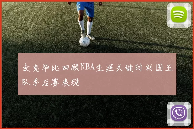 麦克毕比回顾NBA生涯关键时刻国王队季后赛表现