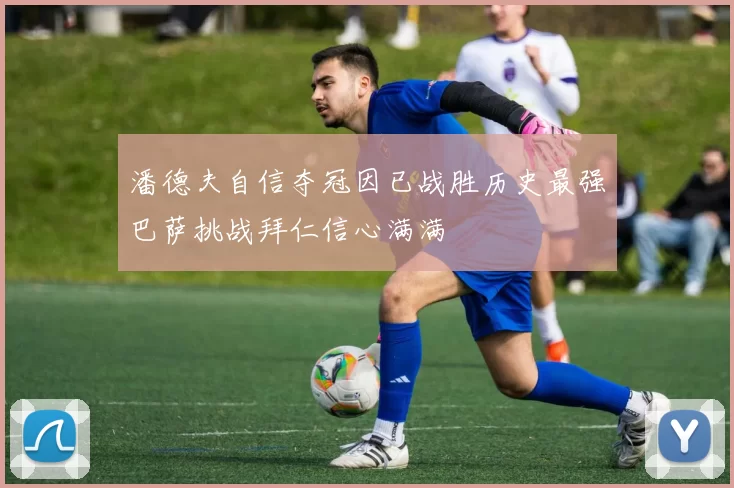 潘德夫自信夺冠因已战胜历史最强巴萨挑战拜仁信心满满