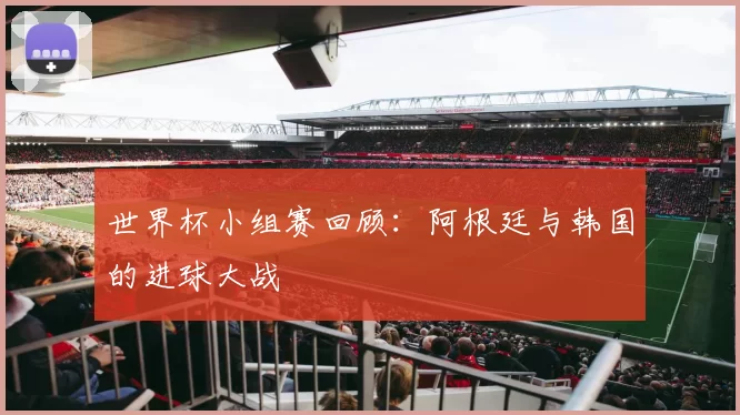 世界杯小组赛回顾：阿根廷与韩国的进球大战