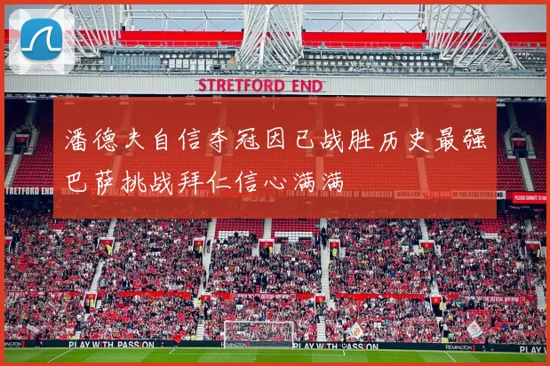 潘德夫自信夺冠因已战胜历史最强巴萨挑战拜仁信心满满