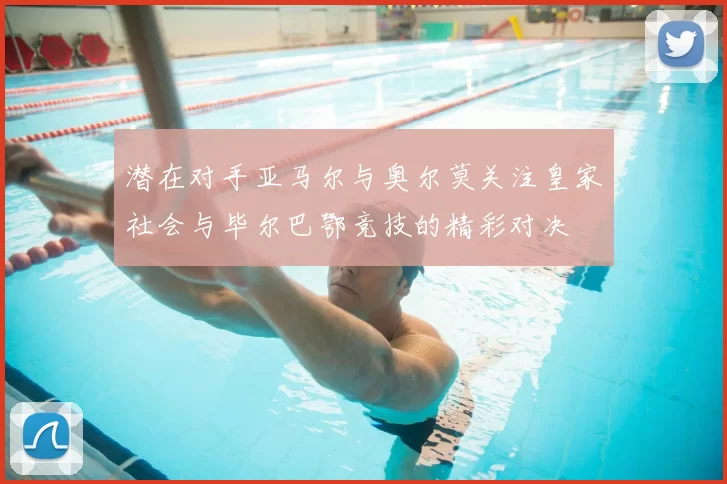 潜在对手亚马尔与奥尔莫关注皇家社会与毕尔巴鄂竞技的精彩对决