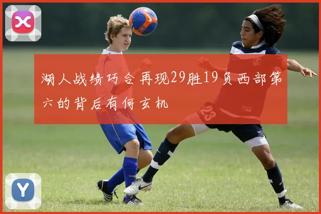 湖人战绩巧合再现29胜19负西部第六的背后有何玄机