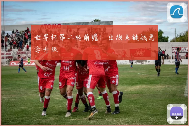 世界杯第二轮前瞻：出线关键战悬念升级