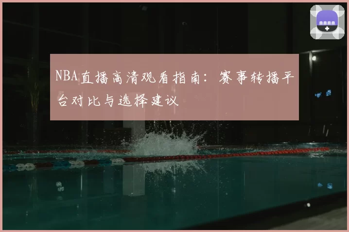NBA直播高清观看指南：赛事转播平台对比与选择建议