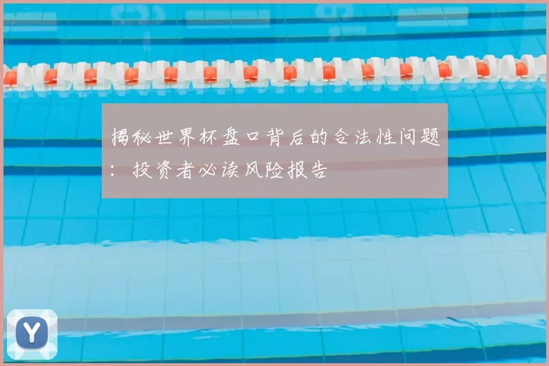 揭秘世界杯盘口背后的合法性问题：投资者必读风险报告