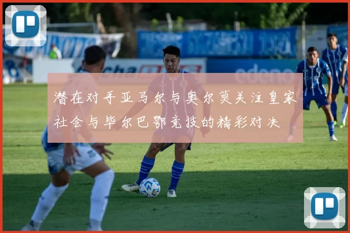 潜在对手亚马尔与奥尔莫关注皇家社会与毕尔巴鄂竞技的精彩对决