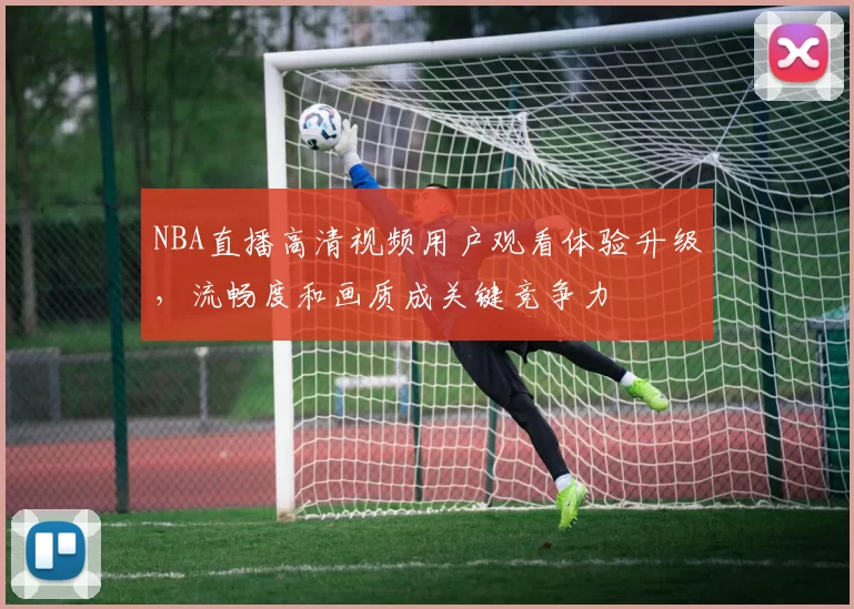 NBA直播高清视频用户观看体验升级，流畅度和画质成关键竞争力