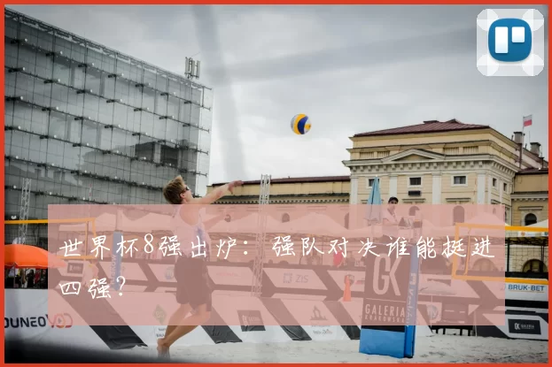 世界杯8强出炉：强队对决谁能挺进四强？