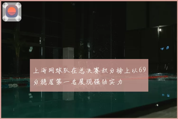 上海网球队在总决赛积分榜上以69分稳居第一名展现强劲实力