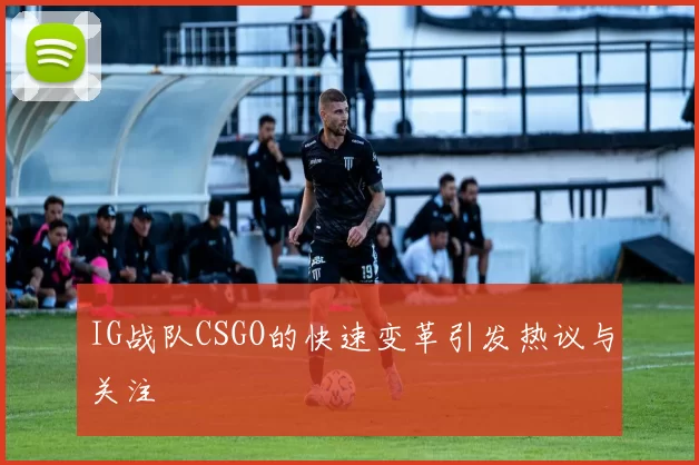 IG战队CSGO的快速变革引发热议与关注