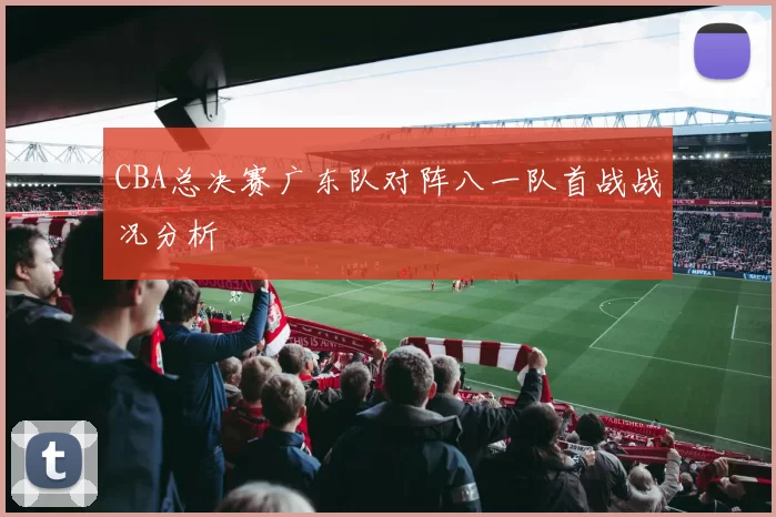 CBA总决赛广东队对阵八一队首战战况分析