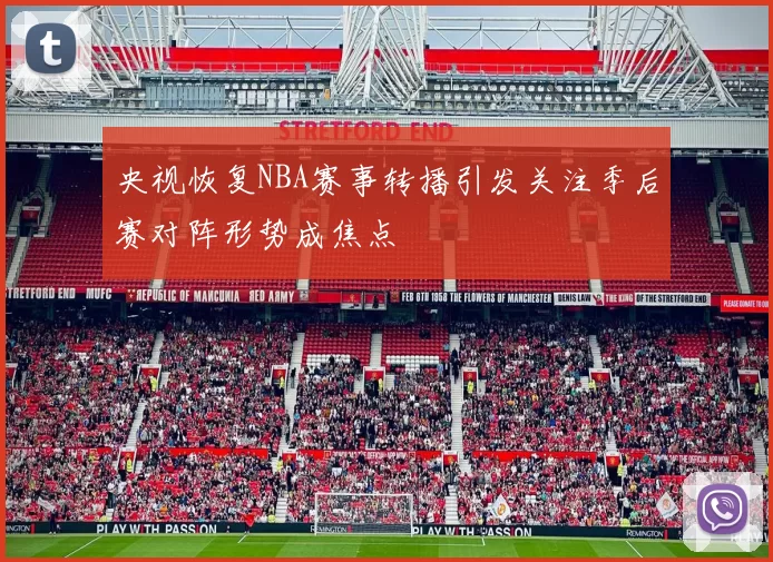 央视恢复NBA赛事转播引发关注季后赛对阵形势成焦点