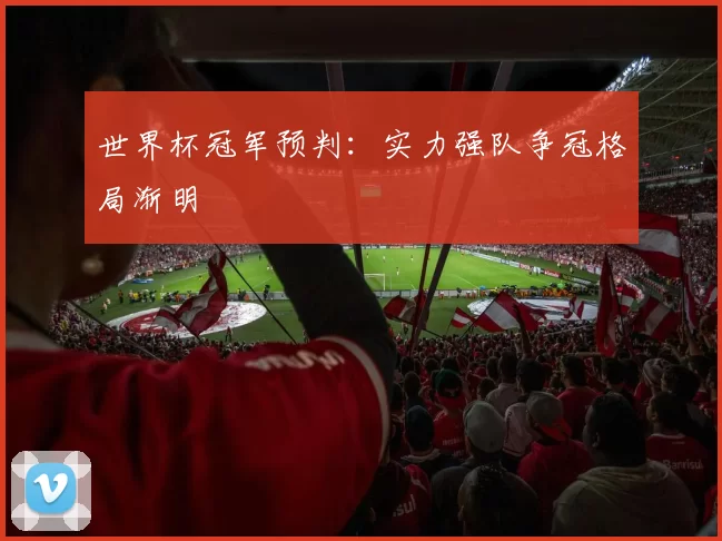 世界杯冠军预判：实力强队争冠格局渐明