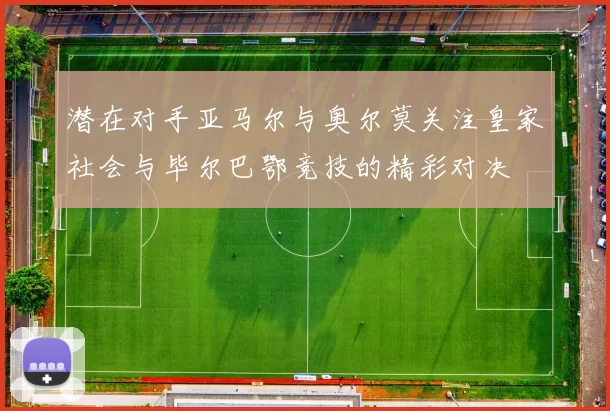 潜在对手亚马尔与奥尔莫关注皇家社会与毕尔巴鄂竞技的精彩对决