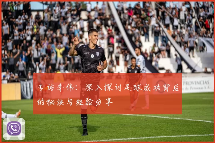 专访李伟：深入探讨足球成功背后的秘诀与经验分享