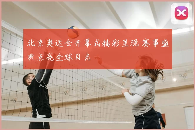 北京奥运会开幕式精彩呈现 赛事盛典点亮全球目光
