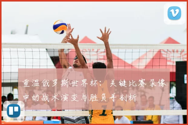 重温俄罗斯世界杯:关键比赛录像中的战术演变与胜负手剖析
