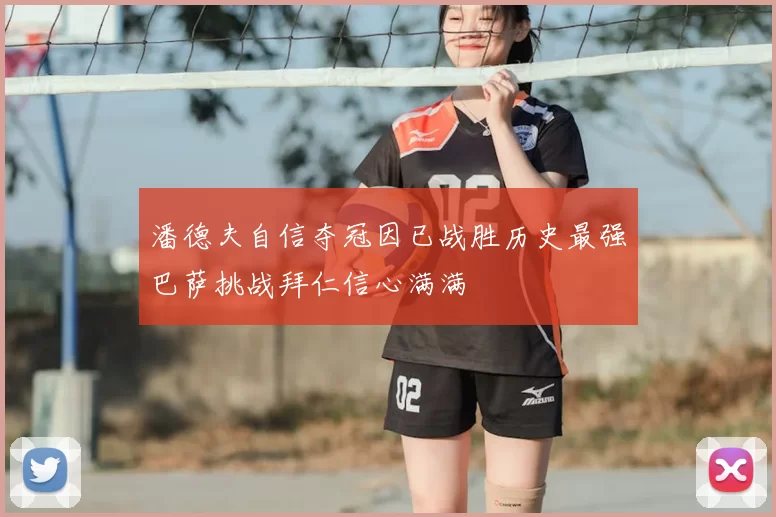 潘德夫自信夺冠因已战胜历史最强巴萨挑战拜仁信心满满