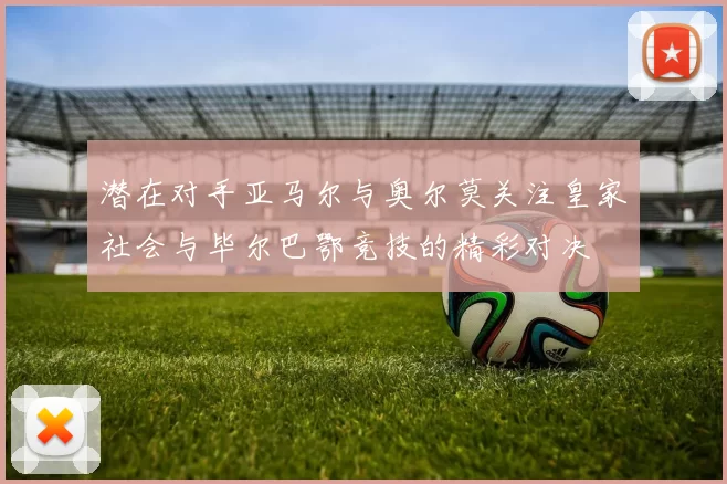 潜在对手亚马尔与奥尔莫关注皇家社会与毕尔巴鄂竞技的精彩对决