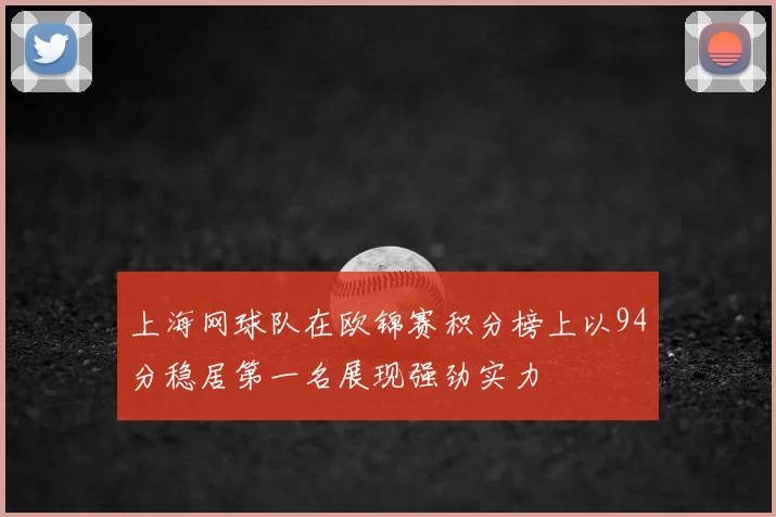 上海网球队在欧锦赛积分榜上以94分稳居第一名展现强劲实力