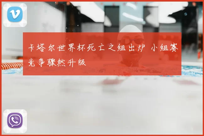 卡塔尔世界杯死亡之组出炉 小组赛竞争骤然升级