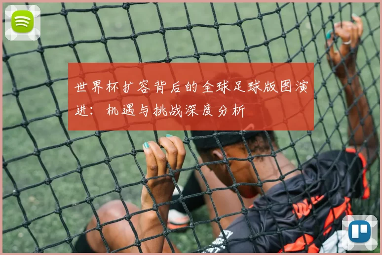 世界杯扩容背后的全球足球版图演进:机遇与挑战深度分析
