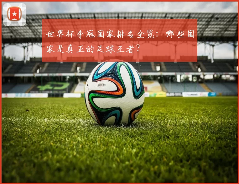 世界杯夺冠国家排名全览:哪些国家是真正的足球王者?