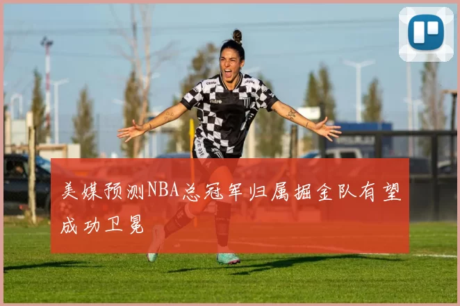 美媒预测NBA总冠军归属掘金队有望成功卫冕