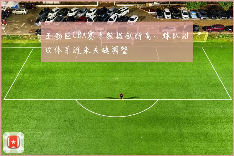 王勃臣CBA赛季数据创新高，球队进攻体系迎来关键调整