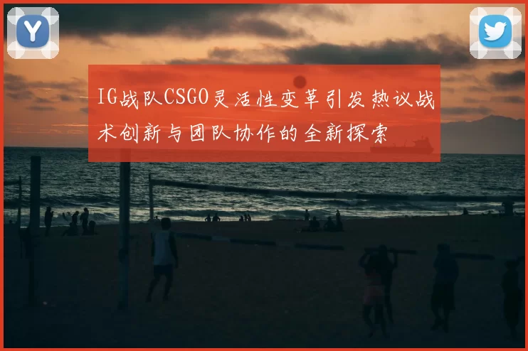 IG战队CSGO灵活性变革引发热议战术创新与团队协作的全新探索