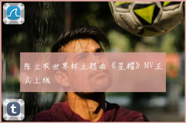 陈立农世界杯主题曲《星耀》MV正式上线