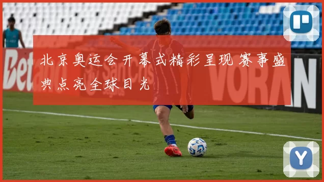 北京奥运会开幕式精彩呈现 赛事盛典点亮全球目光
