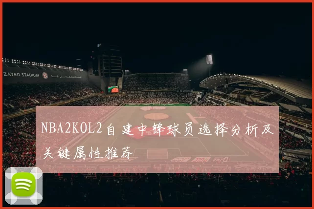 NBA2KOL2自建中锋球员选择分析及关键属性推荐