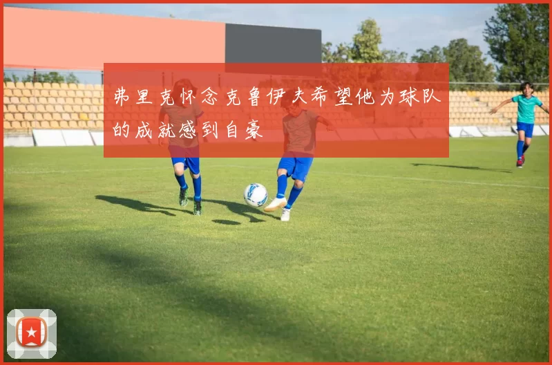 弗里克怀念克鲁伊夫希望他为球队的成就感到自豪