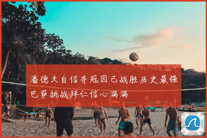 潘德夫自信夺冠因已战胜历史最强巴萨挑战拜仁信心满满