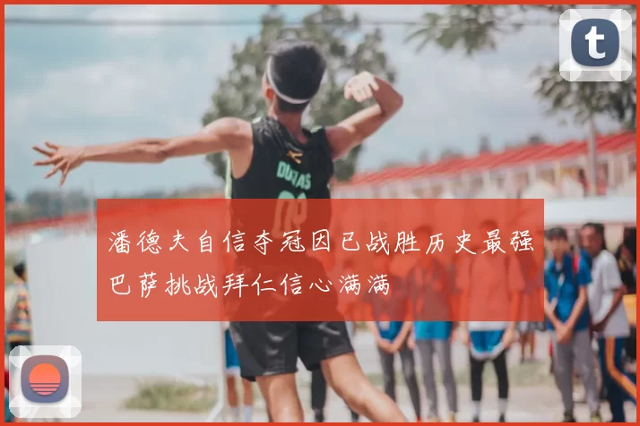 潘德夫自信夺冠因已战胜历史最强巴萨挑战拜仁信心满满