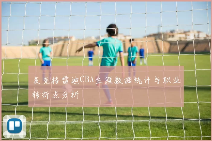 麦克格雷迪CBA生涯数据统计与职业转折点分析