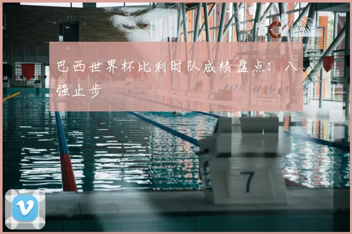 巴西世界杯比利时队成绩盘点：八强止步