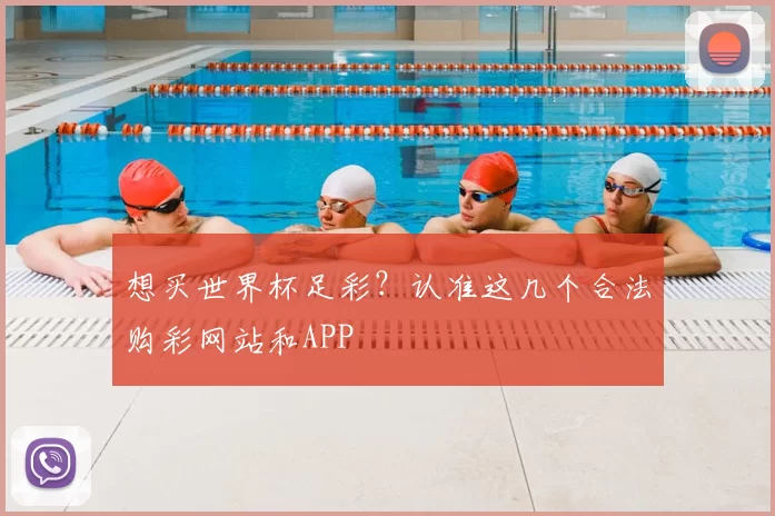 想买世界杯足彩？认准这几个合法购彩网站和APP