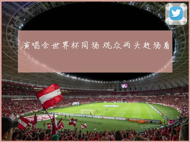 演唱会世界杯同场 观众两头赶场看