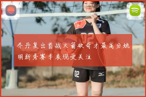 乔丹复出首战火箭砍奇才最高分姚明新秀赛季表现受关注